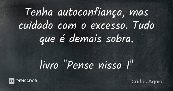 Tenha autoconfiança, mas cuidado com o excesso. Tudo que é demais sobra. livro "Pense nisso 1"... Frase de Carlos Aguiar.