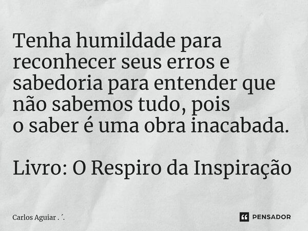 ⁠Tenha humildade para reconhecer seus erros e sabedoria para entender que não sabemos tudo, pois o saber é uma obra inacabada. Livro: O Respiro da Inspiração... Frase de Carlos Aguiar . ..