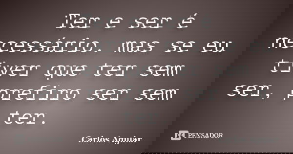 Ter e ser é necessário. mas se eu tiver que ter sem ser, prefiro ser sem ter.... Frase de Carlos Aguiar.