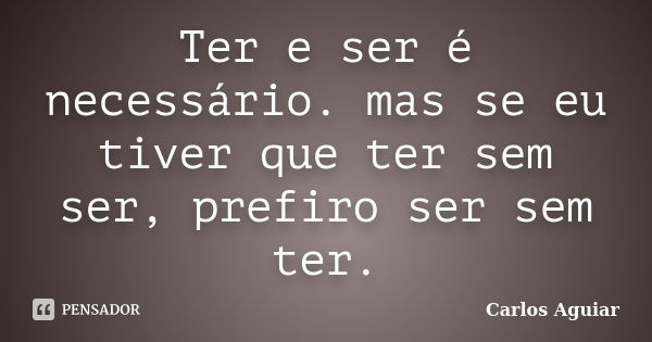 Ter e ser é necessário. mas se eu tiver que ter sem ser, prefiro ser sem ter.... Frase de Carlos Aguiar.