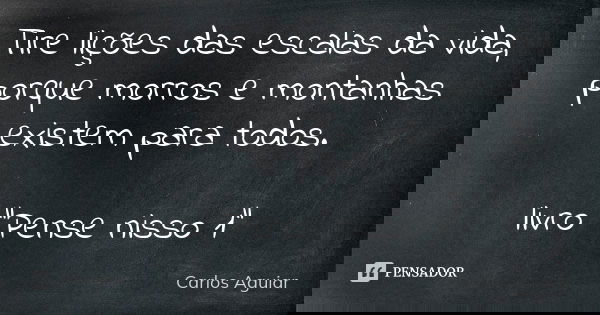 Tire lições das escalas da vida, porque morros e montanhas existem para todos. livro "Pense nisso 1"... Frase de Carlos Aguiar.