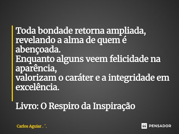 ⁠Toda bondade retorna ampliada, revelando a alma de quem é abençoada. Enquanto alguns veem felicidade na aparência, valorizam o caráter e a integridade em excel... Frase de Carlos Aguiar . ..