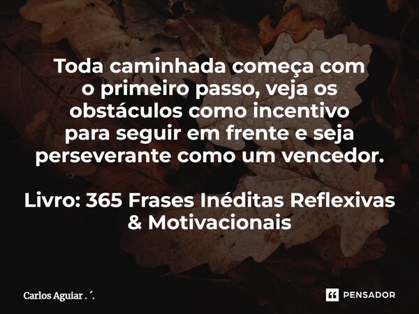 ⁠Toda caminhada começa com o primeiro passo, veja os obstáculos como incentivo para seguir em frente e seja perseverante como um vencedor. Livro: 365 Frases Iné... Frase de Carlos Aguiar . ..