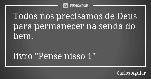 Todos nós precisamos de Deus para permanecer na senda do bem. livro "Pense nisso 1"... Frase de Carlos Aguiar.