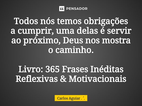 ⁠Todos nós temos obrigações a cumprir, uma delas é servir ao próximo, Deus nos mostra o caminho. Livro: 365 Frases Inéditas Reflexivas & Motivacionais... Frase de Carlos Aguiar . ..