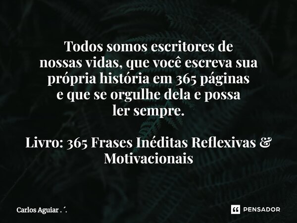⁠Todos somos escritores de nossas vidas, que você escreva sua própria história em 365 páginas e que se orgulhe dela e possa ler sempre. Livro: 365 Frases Inédit... Frase de Carlos Aguiar . ..