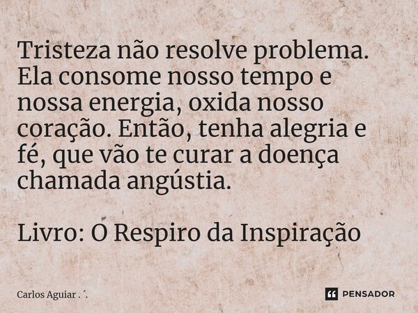 ⁠Tristeza não resolve problema. Ela consome nosso tempo e nossa energia, oxida nosso coração. Então, tenha alegria e fé, que vão te curar a doença chamada angús... Frase de Carlos Aguiar . ..