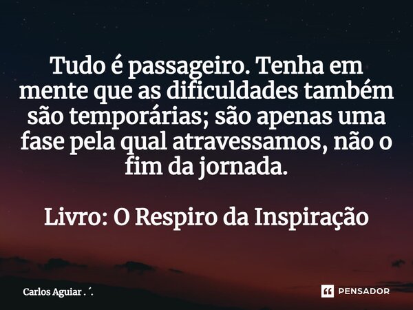 ⁠Tudo é passageiro. Tenha em mente que as dificuldades também são temporárias; são apenas uma fase pela qual atravessamos, não o fim da jornada. Livro: O Respir... Frase de Carlos Aguiar . ..