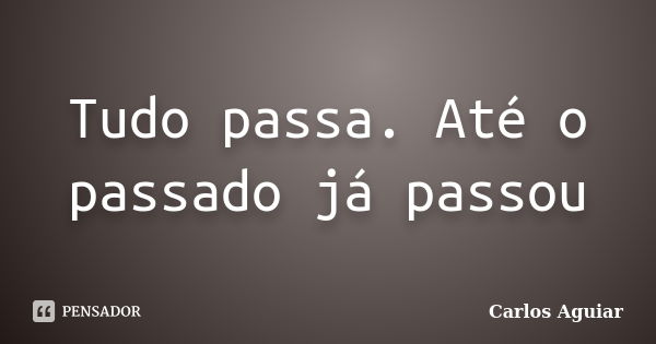 Tudo passa. Até o passado já passou... Frase de Carlos Aguiar.