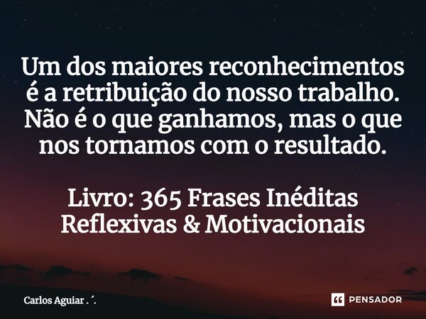⁠Um dos maiores reconhecimentos é a retribuição do nosso trabalho. Não é o que ganhamos, mas o que nos tornamos com o resultado. Livro: 365 Frases Inéditas Refl... Frase de Carlos Aguiar . ..