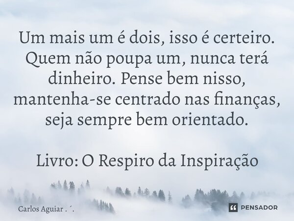 ⁠Um mais um é dois, isso é certeiro. Quem não poupa um, nunca terá dinheiro. Pense bem nisso, mantenha-se centrado nas finanças, seja sempre bem orientado. Livr... Frase de Carlos Aguiar . ..