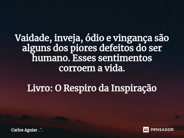 ⁠Vaidade, inveja, ódio e vingança são alguns dos piores defeitos do ser humano. Esses sentimentos corroem a vida. Livro: O Respiro da Inspiração... Frase de Carlos Aguiar . ..