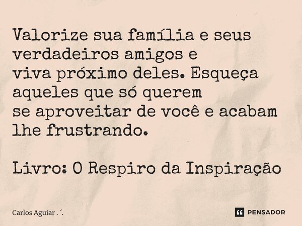 ⁠Valorize sua família e seus verdadeiros amigos e viva próximo deles. Esqueça aqueles que só querem se aproveitar de você e acabam lhe frustrando. Livro: O Resp... Frase de Carlos Aguiar . ..