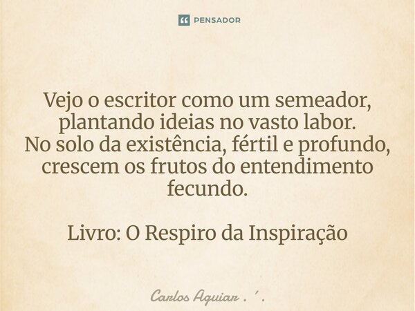 ⁠Vejo o escritor como um semeador, plantando ideias no vasto labor. No solo da existência, fértil e profundo, crescem os frutos do entendimento fecundo. Livro: ... Frase de Carlos Aguiar . ..