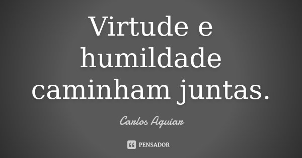 Virtude e humildade caminham juntas.... Frase de Carlos Aguiar.