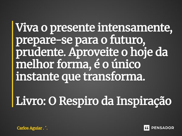 ⁠Viva o presente intensamente, prepare-se para o futuro, prudente. Aproveite o hoje da melhor forma, é o único instante que transforma. Livro: O Respiro da Insp... Frase de Carlos Aguiar . ..