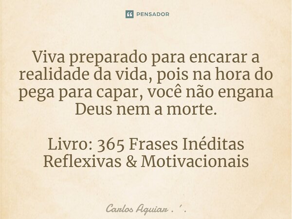 ⁠Viva preparado para encarar a realidade da vida, pois na hora do pega para capar, você não engana Deus nem a morte. Livro: 365 Frases Inéditas Reflexivas &... Frase de Carlos Aguiar . ..