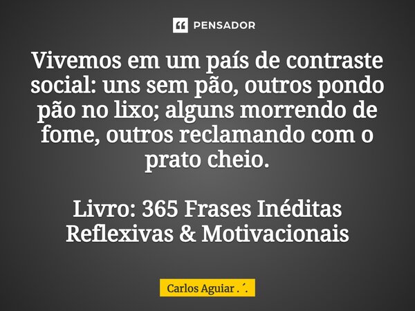 ⁠Vivemos em um país de contraste social: uns sem pão, outros pondo pão no lixo; alguns morrendo de fome, outros reclamando com o prato cheio. Livro: 365 Frases ... Frase de Carlos Aguiar . ..