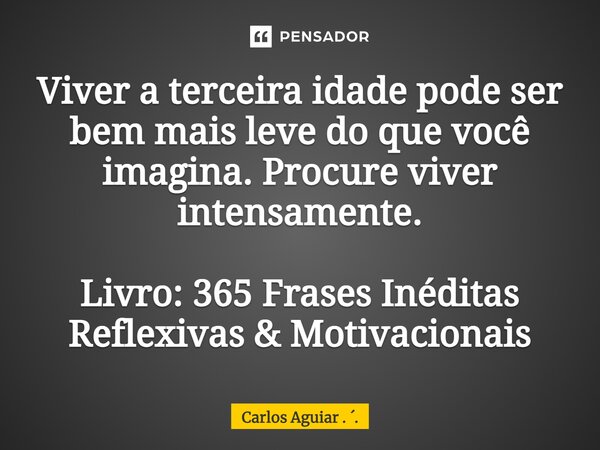 ⁠Viver a terceira idade pode ser bem mais leve do que você imagina. Procure viver intensamente. Livro: 365 Frases Inéditas Reflexivas & Motivacionais... Frase de Carlos Aguiar . ..