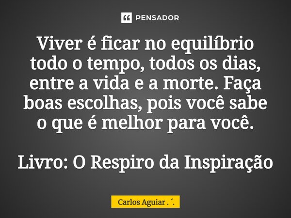 ⁠Viver é ficar no equilíbrio todo o tempo, todos os dias, entre a vida e a morte. Faça boas escolhas, pois você sabe o que é melhor para você. Livro: O Respiro ... Frase de Carlos Aguiar . ..
