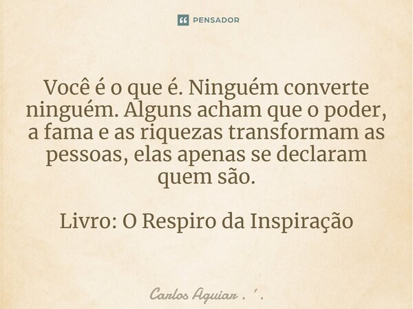 ⁠Você é o que é. Ninguém converte ninguém. Alguns acham que o poder, a fama e as riquezas transformam as pessoas, elas apenas se declaram quem são. Livro: O Res... Frase de Carlos Aguiar . ..