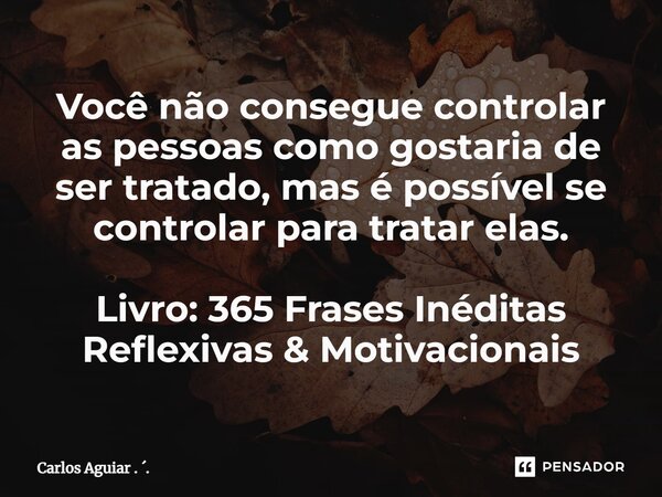 ⁠Você não consegue controlar as pessoas como gostaria de ser tratado, mas é possível se controlar para tratar elas. Livro: 365 Frases Inéditas Reflexivas & ... Frase de Carlos Aguiar . ..