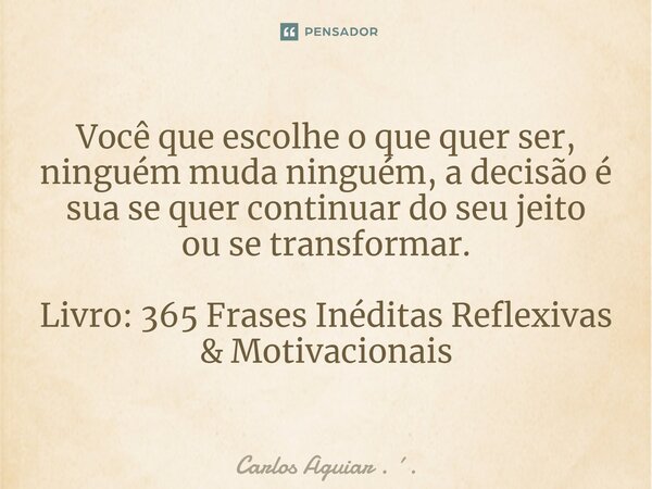 ⁠Você que escolhe o que quer ser, ninguém muda ninguém, a decisão é sua se quer continuar do seu jeito ou se transformar. Livro: 365 Frases Inéditas Reflexivas ... Frase de Carlos Aguiar . ..