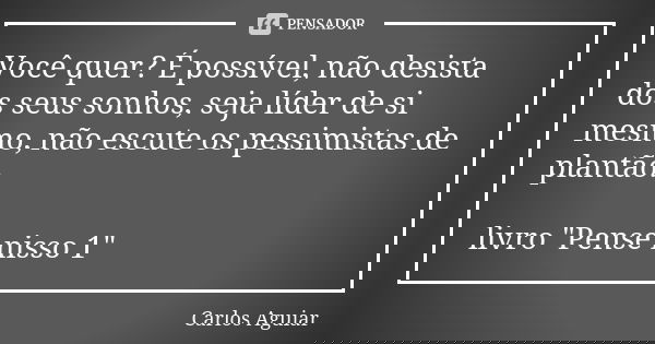 Você quer? É possível, não desista dos seus sonhos, seja líder de si mesmo, não escute os pessimistas de plantão. livro "Pense nisso 1"... Frase de Carlos Aguiar.
