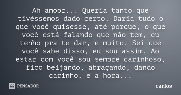 Ah amoor... Queria tanto que tivéssemos dado certo. Daria tudo o que você quisesse, até porque, o que você está falando que não tem, eu tenho pra te dar, e muit... Frase de Carlos. . ..