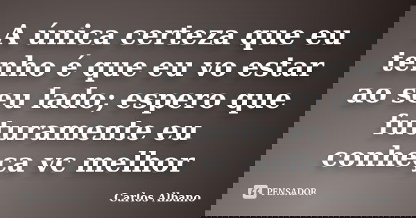 A única certeza que eu tenho é que eu vo estar ao seu lado; espero que futuramente eu conheça vc melhor... Frase de Carlos Albano.