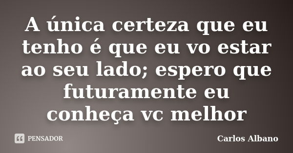 A única certeza que eu tenho é que eu vo estar ao seu lado; espero que futuramente eu conheça vc melhor... Frase de Carlos Albano.