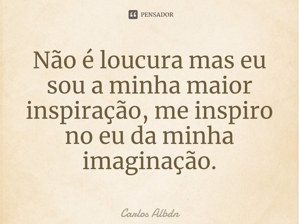 ⁠Não é loucura mas eu sou a minha maior inspiração, me inspiro no eu da minha imaginação.... Frase de Carlos Albdn.