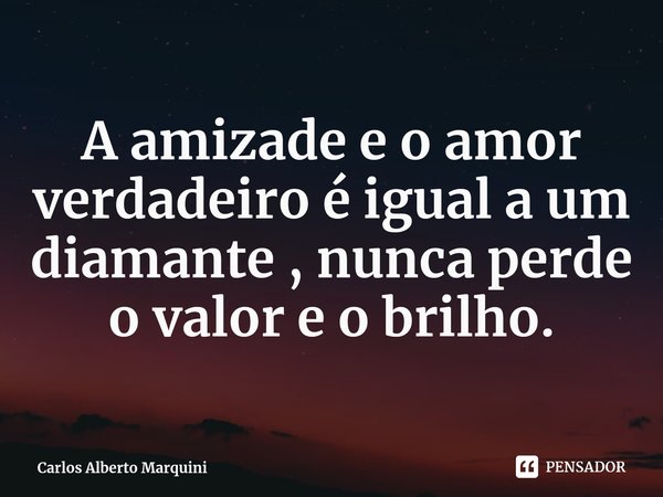 ⁠A amizade e o amor verdadeiro é igual a um diamante , nunca perde o valor e o brilho.... Frase de Carlos Alberto Marquini.