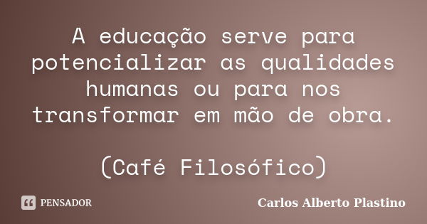 A educação serve para potencializar as qualidades humanas ou para nos transformar em mão de obra. (Café Filosófico)... Frase de Carlos Alberto Plastino.