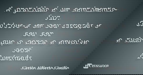 A gratidão é um sentimento-luz. Cultive-a em seu coração e seu ser e tudo que o cerca e envolve será iluminado.... Frase de Carlos Alberto Coelho.