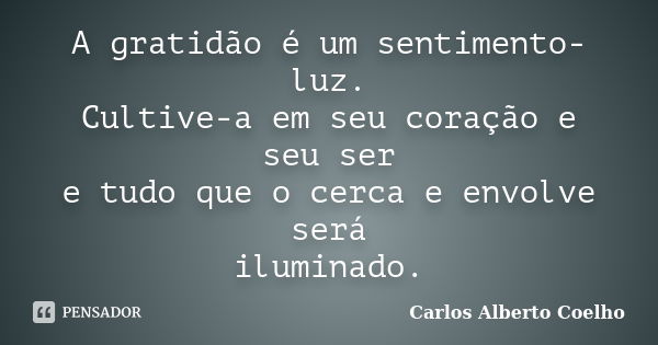 A gratidão é um sentimento-luz. Cultive-a em seu coração e seu ser e tudo que o cerca e envolve será iluminado.... Frase de Carlos Alberto Coelho.