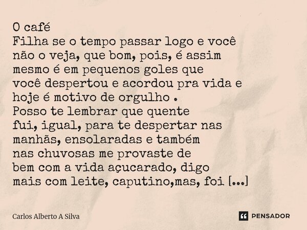 ⁠O café Filha se o tempo passar logo e você não o veja, que bom, pois, é assim mesmo é em pequenos goles que você despertou e acordou pra vida e hoje é motivo d... Frase de Carlos Alberto A Silva.