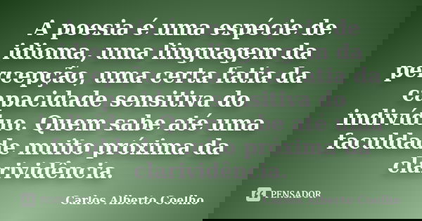 A poesia é uma espécie de idioma, uma linguagem da percepção, uma certa fatia da capacidade sensitiva do indivíduo. Quem sabe até uma faculdade muito próxima da... Frase de Carlos Alberto Coelho.