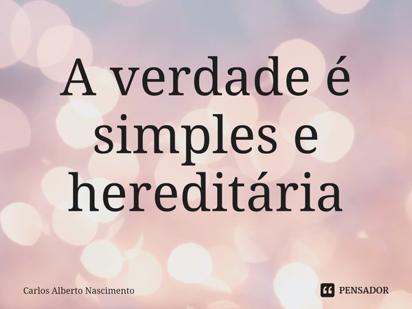 ⁠A verdade é simples e hereditária... Frase de Carlos Alberto Nascimento.