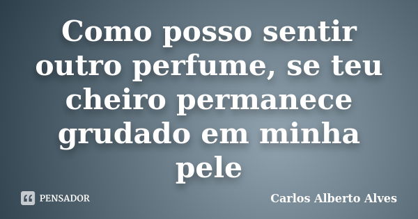 Como posso sentir outro perfume, se teu cheiro permanece grudado em minha pele... Frase de Carlos Alberto Alves.