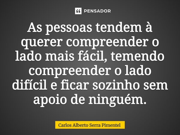 ⁠As pessoas tendem à querer compreender o lado mais fácil, temendo compreender o lado difícil e ficar sozinho sem apoio de ninguém.... Frase de Carlos Alberto Serra Pimentel.