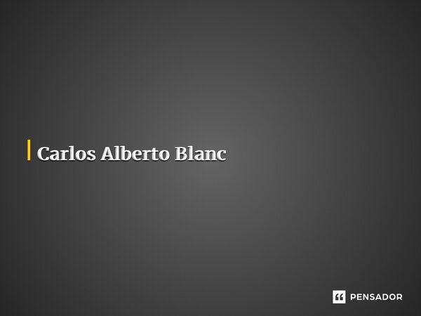 ⁠A falta de conhecimento acompanha o homem para um lugar de extrema ignorância. Quando isso se manifesta em um governo, você observa como homens medíocres expla... Frase de Carlos Alberto Blanc.