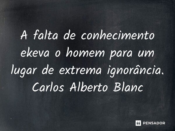 ⁠⁠A falta de conhecimento eleva o homem para um lugar de extrema ignorância. Carlos Alberto Blanc... Frase de Carlos Alberto Blanc.