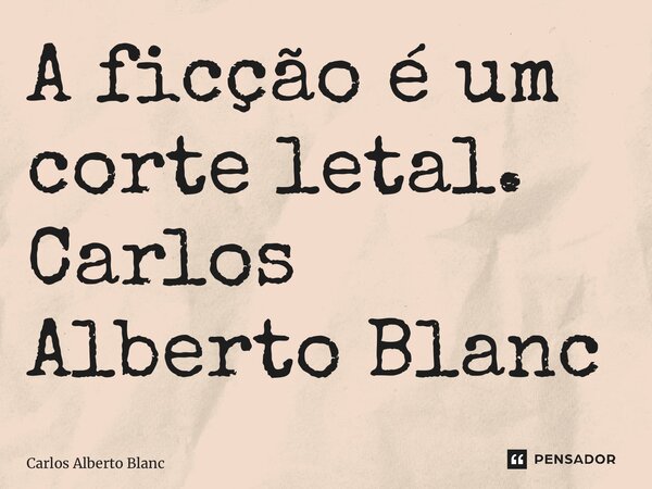 ⁠A ficção é um corte letal.... Frase de Carlos Alberto Blanc.