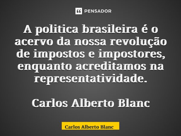 ⁠A politica brasileira é o acervo da nossa revolução de impostos e impostores, enquanto acreditamos na representatividade. Carlos Alberto Blanc... Frase de Carlos Alberto Blanc.