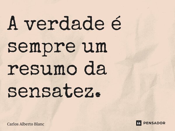 ⁠A verdade é sempre um resumo da sensatez.... Frase de Carlos Alberto Blanc.