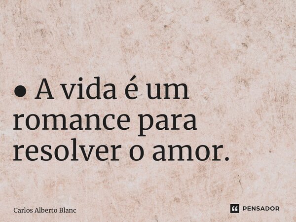 ⁠● A vida é um romance para resolver o amor.... Frase de Carlos Alberto Blanc.
