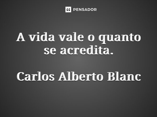 ⁠A vida vale o quanto se acredita. Carlos Alberto Blanc... Frase de Carlos Alberto Blanc.
