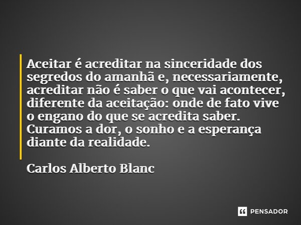 ⁠Aceitar é acreditar na sinceridade dos segredos do amanhã e, necessariamente, acreditar não é saber o que vai acontecer, diferente da aceitação: onde de fato v... Frase de Carlos Alberto Blanc.