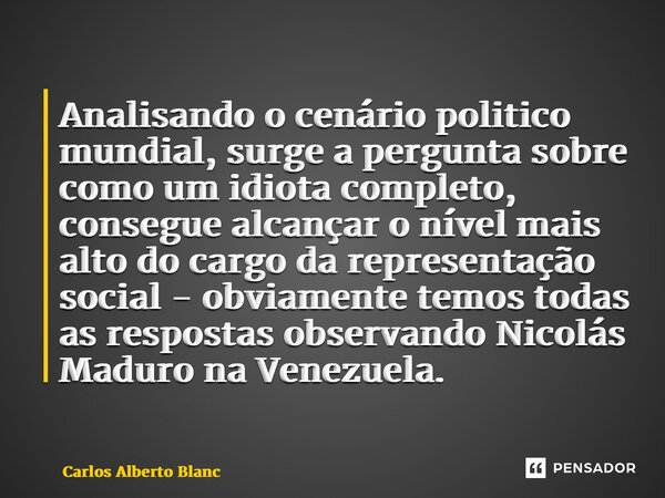 ⁠Analisando o cenário politico mundial, surge a pergunta sobre como um idiota completo, consegue alcançar o nível mais alto do cargo da representação social - o... Frase de Carlos Alberto Blanc.